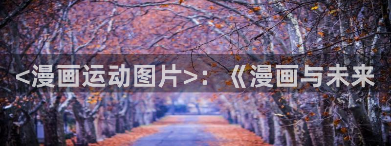 51漫画画大全免费看：<漫画运动图片>：《漫画与未来