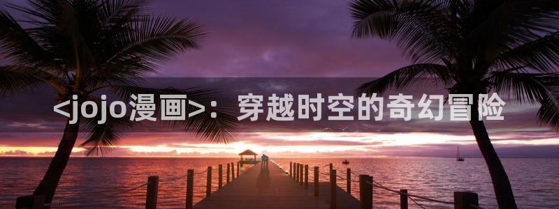 51漫画 在线免费观看：<jojo漫画>：穿越时空的奇幻冒险