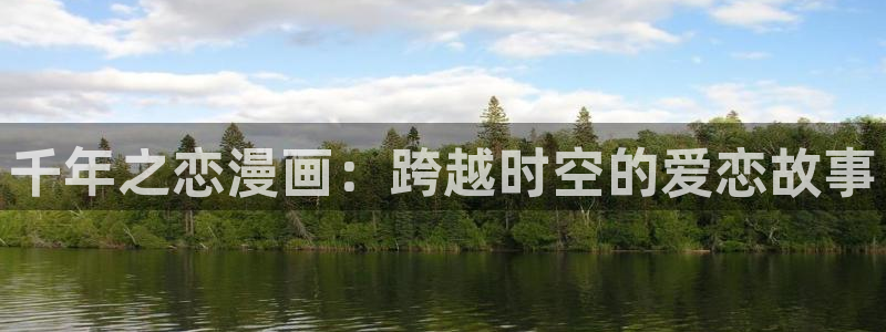 可以免费看51漫画的网站：千年之恋漫画：跨越时空的爱恋故事